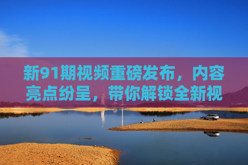 新91期视频重磅发布,内容亮点纷呈,带你解锁全新视角,新91期视频重磅发布,内容亮点纷呈,带你解锁全新视角 新91期视频重磅发布,内容亮点纷呈,带你解锁全新视角,新91期视频重磅发布,内容亮点纷呈,带你解锁全新视角
