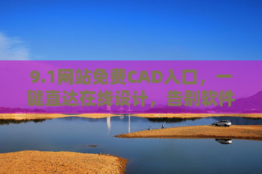 9.1网站免费CAD入口,一键直达在线设计,告别软件下载的繁琐,高效开启创意之旅,1免费CAD入口,一键直达在线设计,告别下载,高效启创意之旅 9.1网站免费CAD入口,一键直达在线设计,告别软件下载的繁琐,高效开启创意之旅,1免费CAD入口,一键直达在线设计,告别下载,高效启创意之旅
