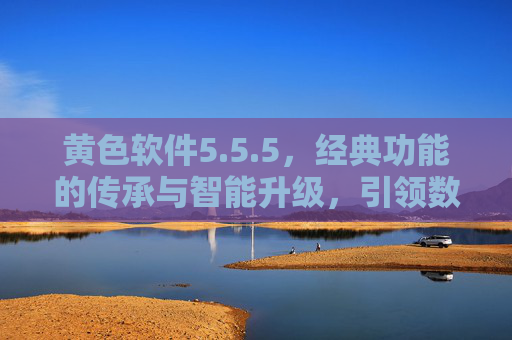 黄色软件5.5.5,经典功能的传承与智能升级,引领数字生活新体验,黄色软件5.5.5,经典功能的传承与智能升级,引领数字生活新体验 黄色软件5.5.5,经典功能的传承与智能升级,引领数字生活新体验,黄色软件5.5.5,经典功能的传承与智能升级,引领数字生活新体验