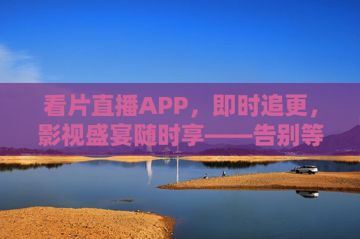 看片直播APP,即时追更,影视盛宴随时享——告别等待,沉浸式追剧新选择,看片直播APP,即时追更,影视盛宴随时享——告别等待,沉浸式追剧新选择 看片直播APP,即时追更,影视盛宴随时享——告别等待,沉浸式追剧新选择,看片直播APP,即时追更,影视盛宴随时享——告别等待,沉浸式追剧新选择
