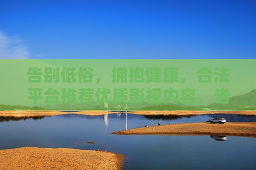 告别低俗,拥抱健康,合法平台推荐优质影视内容,告别低俗,拥抱健康,合法平台推荐优质影视内容 告别低俗,拥抱健康,合法平台推荐优质影视内容,告别低俗,拥抱健康,合法平台推荐优质影视内容