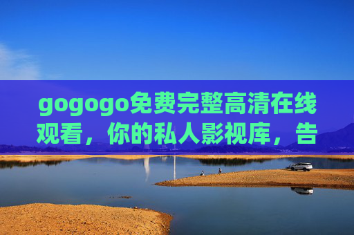 gogogo免费完整高清在线观看,你的私人影视库,告别限速与广告的束缚,gogogo免费完整高清在线观看,你的私人影视库,告别限速与广告的束缚 gogogo免费完整高清在线观看,你的私人影视库,告别限速与广告的束缚,gogogo免费完整高清在线观看,你的私人影视库,告别限速与广告的束缚