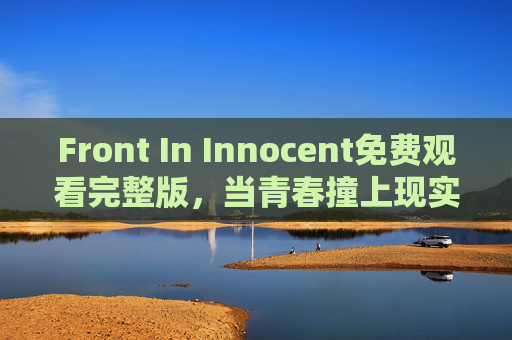 Front In Innocent免费观看完整版,当青春撞上现实,完整剧情尽在掌握 Front In Innocent免费观看完整版,当青春撞上现实,完整剧情尽在掌握