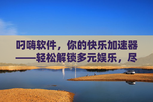 叼嗨软件,你的快乐加速器——轻松解锁多元娱乐,尽享休闲时光的无限可能,叼嗨软件,你的快乐加速器,轻松解锁多元娱乐,尽享休闲时光的无限可能 叼嗨软件,你的快乐加速器——轻松解锁多元娱乐,尽享休闲时光的无限可能,叼嗨软件,你的快乐加速器,轻松解锁多元娱乐,尽享休闲时光的无限可能