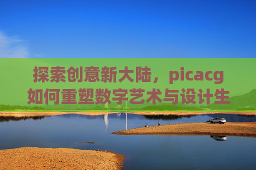 探索创意新大陆,picacg如何重塑数字艺术与设计生态 探索创意新大陆,picacg如何重塑数字艺术与设计生态