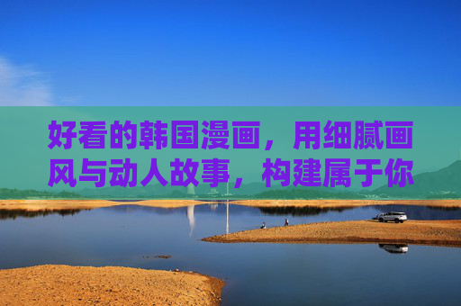 好看的韩国漫画,用细腻画风与动人故事,构建属于你的沉浸式阅读世界 好看的韩国漫画,用细腻画风与动人故事,构建属于你的沉浸式阅读世界