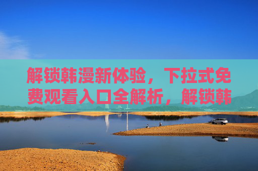 解锁韩漫新体验,下拉式免费观看入口全解析,解锁韩漫新体验,下拉式免费观看入口全解析 解锁韩漫新体验,下拉式免费观看入口全解析,解锁韩漫新体验,下拉式免费观看入口全解析