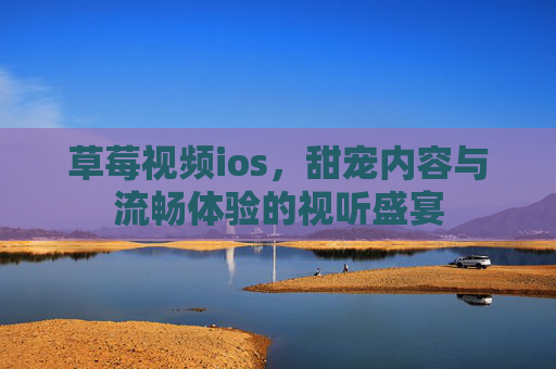 草莓视频ios,甜宠内容与流畅体验的视听盛宴 草莓视频ios,甜宠内容与流畅体验的视听盛宴