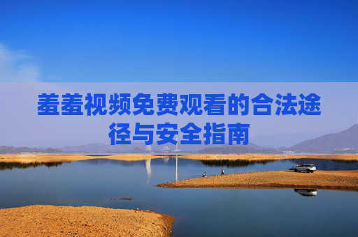 羞羞视频免费观看的合法途径与安全指南 羞羞视频免费观看的合法途径与安全指南