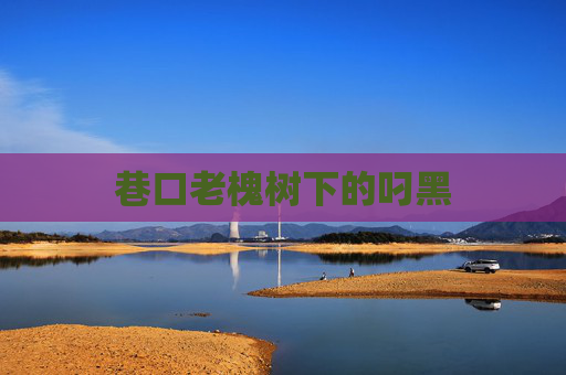 巷口老槐树下的叼黑 巷口老槐树下的叼黑
