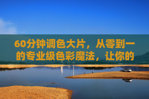 60分钟调色大片,从零到一的专业级色彩魔法,让你的视频瞬间升级 60分钟调色大片,从零到一的专业级色彩魔法,让你的视频瞬间升级