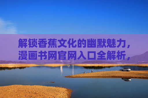 解锁香蕉文化的幽默魅力,漫画书网官网入口全解析,解锁香蕉文化的幽默魅力,漫画书网官网入口全解析 解锁香蕉文化的幽默魅力,漫画书网官网入口全解析,解锁香蕉文化的幽默魅力,漫画书网官网入口全解析