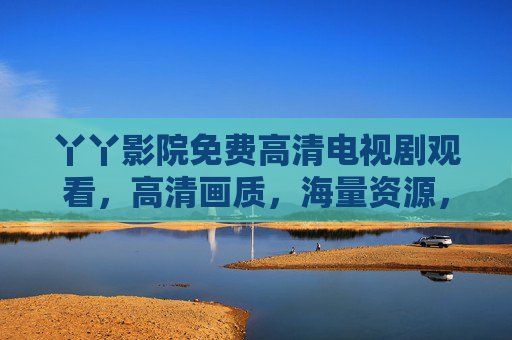 丫丫影院免费高清电视剧观看，高清画质，海量资源，轻松追剧不费劲
