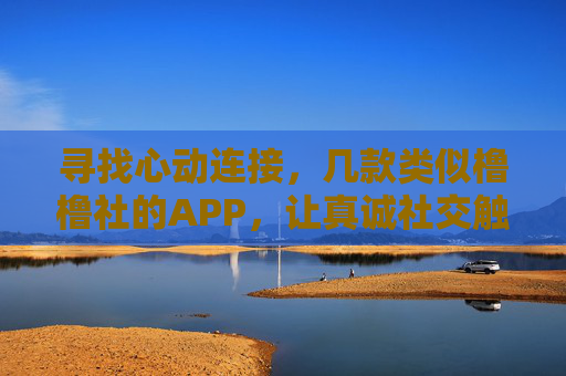 寻找心动连接,几款类似橹橹社的APP,让真诚社交触手可及,寻找心动连接,几款类似橹橹社的APP,让真诚社交触手可及 寻找心动连接,几款类似橹橹社的APP,让真诚社交触手可及,寻找心动连接,几款类似橹橹社的APP,让真诚社交触手可及