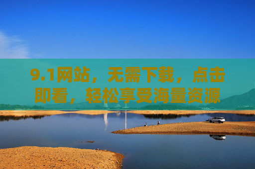 9.1网站,无需下载,点击即看,轻松享受海量资源 9.1网站,无需下载,点击即看,轻松享受海量资源