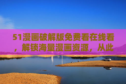 51漫画破解版免费看在线看,解锁海量漫画资源,从此追漫无忧! 51漫画破解版免费看在线看,解锁海量漫画资源,从此追漫无忧!