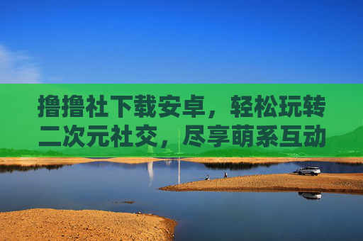 撸撸社下载安卓,轻松玩转二次元社交,尽享萌系互动乐趣!撸撸社下载安卓,轻松玩转二次元社交,尽享萌系互动乐趣! 撸撸社下载安卓,轻松玩转二次元社交,尽享萌系互动乐趣!撸撸社下载安卓,轻松玩转二次元社交,尽享萌系互动乐趣!