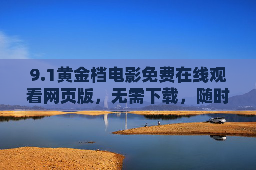 9.1黄金档电影免费在线观看网页版,无需下载,随时随地解锁大片盛宴,1黄金档电影免费在线观看网页版,无需下载,随时随地解锁大片盛宴 9.1黄金档电影免费在线观看网页版,无需下载,随时随地解锁大片盛宴,1黄金档电影免费在线观看网页版,无需下载,随时随地解锁大片盛宴