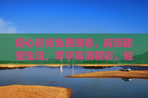 糖心视频免费观看,解锁甜蜜生活,尽享高清精彩,轻松get你的追剧好时光,糖心视频免费看,解锁甜蜜追剧时光,高清精彩尽享 糖心视频免费观看,解锁甜蜜生活,尽享高清精彩,轻松get你的追剧好时光,糖心视频免费看,解锁甜蜜追剧时光,高清精彩尽享