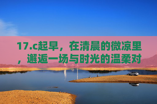 17.c起早，在清晨的微凉里，邂逅一场与时光的温柔对话