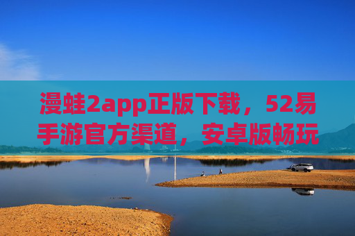 漫蛙2app正版下载,52易手游官方渠道,安卓版畅玩二次元冒险,漫蛙2正版下载官方渠道 安卓版二次元冒险手游 漫蛙2app正版下载,52易手游官方渠道,安卓版畅玩二次元冒险,漫蛙2正版下载官方渠道 安卓版二次元冒险手游