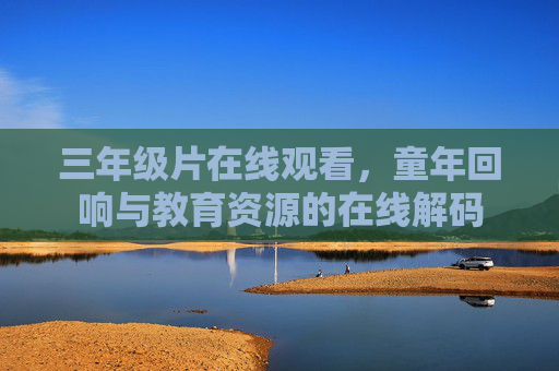 三年级片在线观看,童年回响与教育资源的在线解码 三年级片在线观看,童年回响与教育资源的在线解码