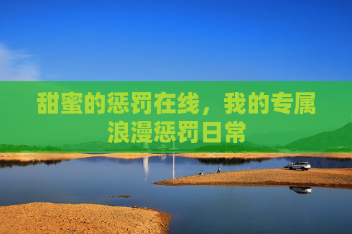 甜蜜的惩罚在线,我的专属浪漫惩罚日常 甜蜜的惩罚在线,我的专属浪漫惩罚日常