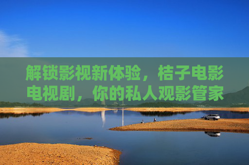 解锁影视新体验,桔子电影电视剧,你的私人观影管家 解锁影视新体验,桔子电影电视剧,你的私人观影管家