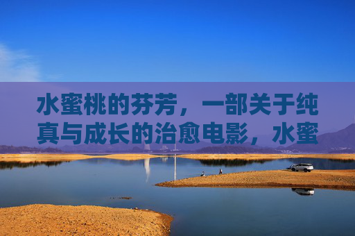 水蜜桃的芬芳,一部关于纯真与成长的治愈电影,水蜜桃的芬芳,一部关于纯真与成长的治愈电影 水蜜桃的芬芳,一部关于纯真与成长的治愈电影,水蜜桃的芬芳,一部关于纯真与成长的治愈电影
