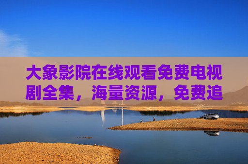 大象影院在线观看免费电视剧全集,海量资源,免费追剧,告别等待,尽享高清盛宴 大象影院在线观看免费电视剧全集,海量资源,免费追剧,告别等待,尽享高清盛宴