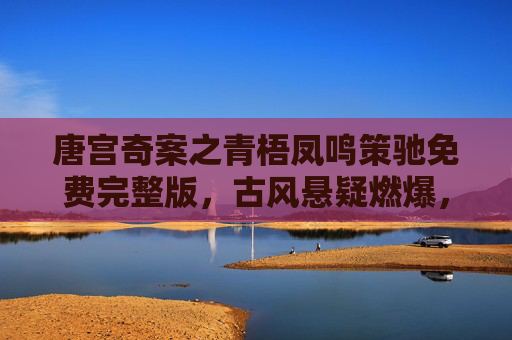 唐宫奇案之青梧凤鸣策驰免费完整版,古风悬疑燃爆,唐朝宫廷秘案一探究竟 唐宫奇案之青梧凤鸣策驰免费完整版,古风悬疑燃爆,唐朝宫廷秘案一探究竟
