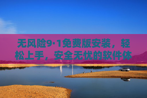无风险9·1免费版安装,轻松上手,安全无忧的软件体验新选择,无风险9·1免费版安装,轻松上手,安全无忧的软件体验新选择 无风险9·1免费版安装,轻松上手,安全无忧的软件体验新选择,无风险9·1免费版安装,轻松上手,安全无忧的软件体验新选择