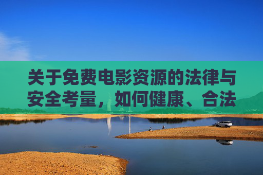 关于免费电影资源的法律与安全考量,如何健康、合法地获取影视内容 关于免费电影资源的法律与安全考量,如何健康、合法地获取影视内容