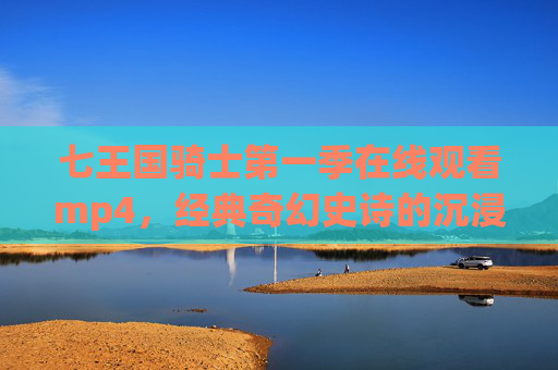 七王国骑士第一季在线观看mp4，经典奇幻史诗的沉浸式体验与高清资源解析，七王国骑士第一季在线观看MP4，经典奇幻史诗的沉浸式体验与高清资源解析