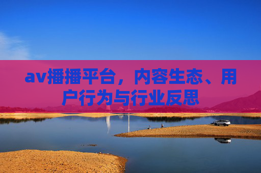 av播播平台，内容生态、用户行为与行业反思