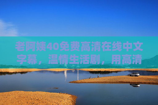 老阿姨40免费高清在线中文字幕,温情生活剧,用高清画质与地道字幕传递生活智慧,老阿姨40免费高清在线中文字幕,温情生活剧,高清画质地道字幕传递生活智慧 老阿姨40免费高清在线中文字幕,温情生活剧,用高清画质与地道字幕传递生活智慧,老阿姨40免费高清在线中文字幕,温情生活剧,高清画质地道字幕传递生活智慧