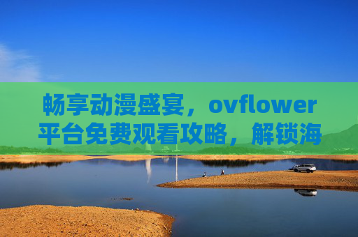 畅享动漫盛宴,ovflower平台免费观看攻略,解锁海量优质动画资源 畅享动漫盛宴,ovflower平台免费观看攻略,解锁海量优质动画资源