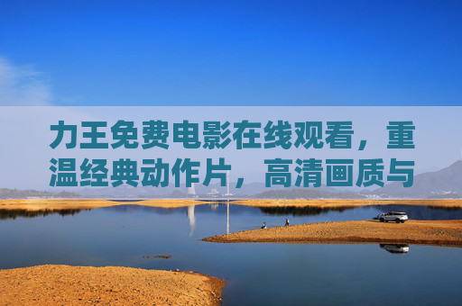 力王免费电影在线观看,重温经典动作片,高清画质与热血剧情尽在眼前 力王免费电影在线观看,重温经典动作片,高清画质与热血剧情尽在眼前