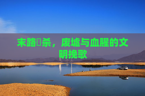 末路狅杀,废墟与血腥的文明挽歌 末路狅杀,废墟与血腥的文明挽歌