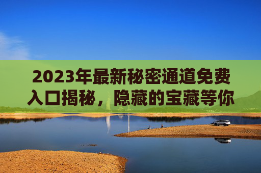 2023年最新秘密通道免费入口揭秘,隐藏的宝藏等你探索 2023年最新秘密通道免费入口揭秘,隐藏的宝藏等你探索