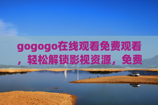 gogogo在线观看免费观看,轻松解锁影视资源,免费追剧,畅享高清画质与丰富内容,gogogo在线免费看剧,轻松解锁影视资源,畅享高清画质与丰富内容 gogogo在线观看免费观看,轻松解锁影视资源,免费追剧,畅享高清画质与丰富内容,gogogo在线免费看剧,轻松解锁影视资源,畅享高清画质与丰富内容