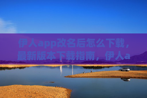 伊人app改名后怎么下载，最新版本下载指南，伊人app改名后最新版本下载指南