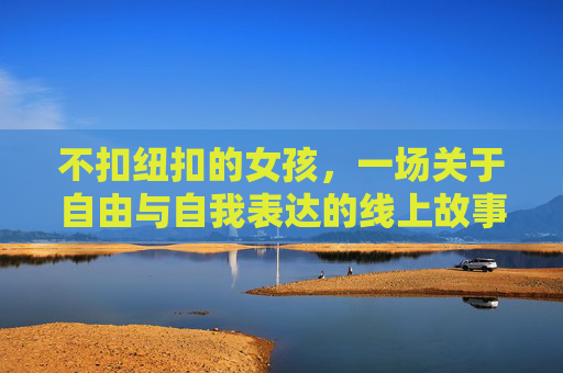 不扣纽扣的女孩,一场关于自由与自我表达的线上故事 不扣纽扣的女孩,一场关于自由与自我表达的线上故事