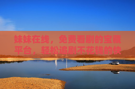 妹妹在线,免费看剧的宝藏平台,轻松追剧不花钱的快乐指南 妹妹在线,免费看剧的宝藏平台,轻松追剧不花钱的快乐指南