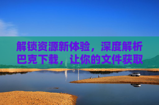 解锁资源新体验,深度解析巴克下载,让你的文件获取更高效,解锁资源新体验,深度解析巴克下载,让你的文件获取更高效 解锁资源新体验,深度解析巴克下载,让你的文件获取更高效,解锁资源新体验,深度解析巴克下载,让你的文件获取更高效