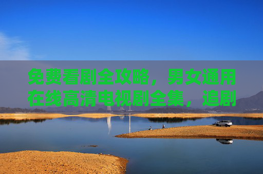 免费看剧全攻略，男女通用在线高清电视剧全集，追剧无忧！