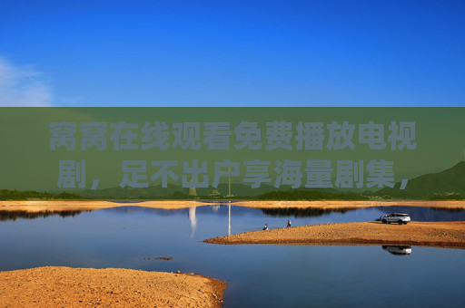 窝窝在线观看免费播放电视剧,足不出户享海量剧集,追剧体验轻松升级 窝窝在线观看免费播放电视剧,足不出户享海量剧集,追剧体验轻松升级