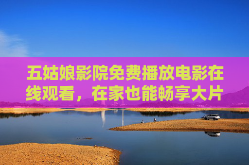 五姑娘影院免费播放电影在线观看,在家也能畅享大片,无需付费,轻松开启视听盛宴 五姑娘影院免费播放电影在线观看,在家也能畅享大片,无需付费,轻松开启视听盛宴