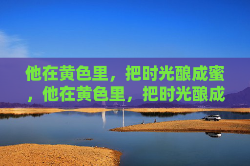 他在黄色里,把时光酿成蜜,他在黄色里,把时光酿成蜜 他在黄色里,把时光酿成蜜,他在黄色里,把时光酿成蜜