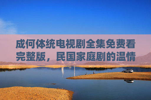 成何体统电视剧全集免费看完整版,民国家庭剧的温情与冲突,值得你细细品味 成何体统电视剧全集免费看完整版,民国家庭剧的温情与冲突,值得你细细品味